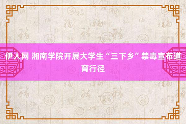 伊人网 湘南学院开展大学生“三下乡”禁毒宣布道育行径