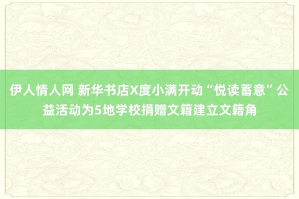 伊人情人网 新华书店X度小满开动“悦读蓄意”公益活动为5地学校捐赠文籍建立文籍角