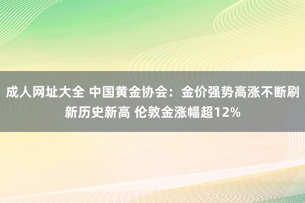 成人网址大全 中国黄金协会：金价强势高涨不断刷新历史新高 伦敦金涨幅超12%