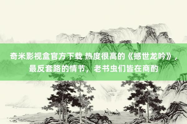 奇米影视盒官方下载 热度很高的《撼世龙吟》，最反套路的情节，老书虫们皆在商酌