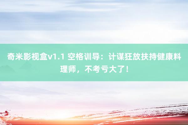 奇米影视盒v1.1 空格训导：计谋狂放扶持健康料理师，不考亏大了！