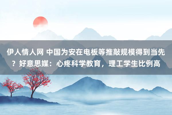 伊人情人网 中国为安在电板等推敲规模得到当先？好意思媒：心疼科学教育，理工学生比例高