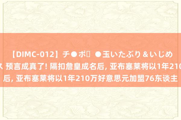 【DIMC-012】チ●ポ・●玉いたぶり＆いじめマッサージフルコース 预言成真了! 隔扣詹皇成名后, 亚布塞莱将以1年210万好意思元加盟76东谈主