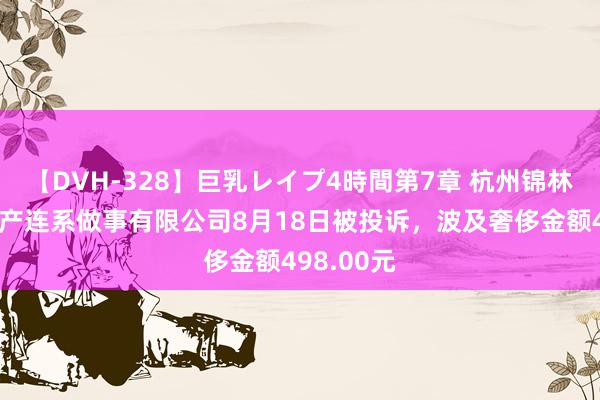 【DVH-328】巨乳レイプ4時間第7章 杭州锦林尚居房地产连系做事有限公司8月18日被投诉，波及奢侈金额498.00元