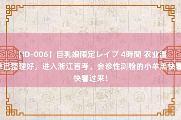 【ID-006】巨乳娘限定レイプ 4時間 农业温习清单已整理好，进入浙江首考、会诊性测验的小羊羔快看过来！