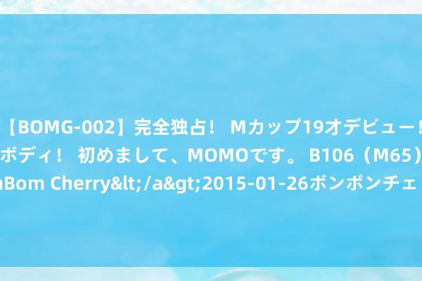 【BOMG-002】完全独占！ Mカップ19才デビュー！ 100万人に1人の超乳ボディ！ 初めまして、MOMOです。 B106（M65） W58 H85 / BomBom Cherry</a>2015-01-26ボンボンチェリー/妄想族&$BOMBO187分钟 法国南部犹太教堂放火案别称嫌犯被捕