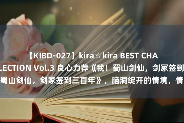 【KIBD-027】kira☆kira BEST CHARISMA☆MODEL☆COLLECTION Vol.3 良心力荐《我！蜀山剑仙，剑冢签到三百年》，脑洞绽开的情境，情感大戏丽都登场！