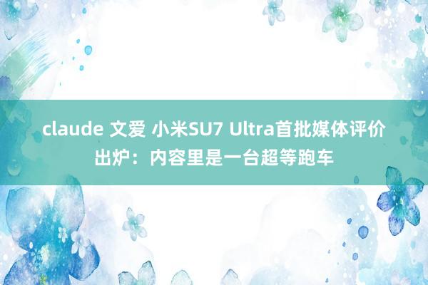 claude 文爱 小米SU7 Ultra首批媒体评价出炉：内容里是一台超等跑车