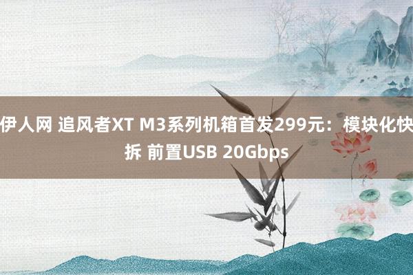 伊人网 追风者XT M3系列机箱首发299元：模块化快拆 前置USB 20Gbps