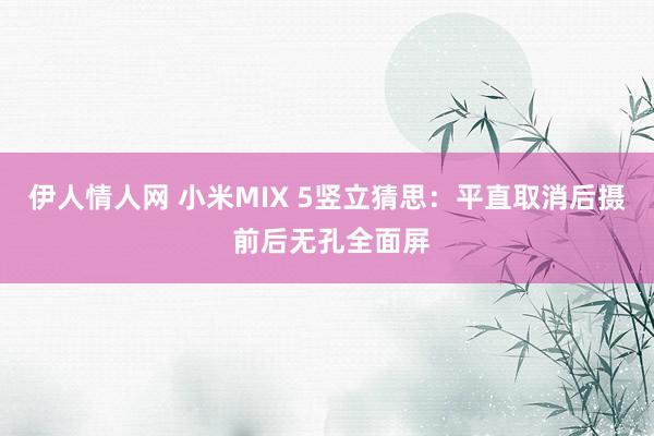 伊人情人网 小米MIX 5竖立猜思：平直取消后摄 前后无孔全面屏