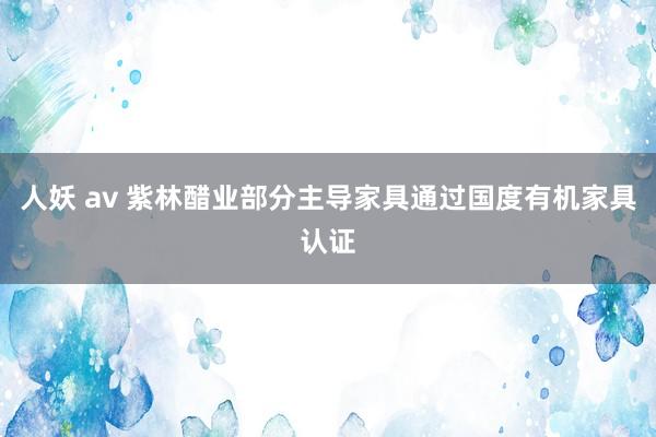 人妖 av 紫林醋业部分主导家具通过国度有机家具认证