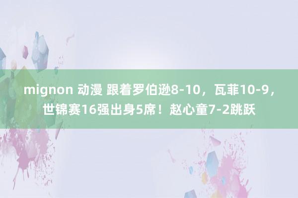 mignon 动漫 跟着罗伯逊8-10，瓦菲10-9，世锦赛16强出身5席！赵心童7-2跳跃