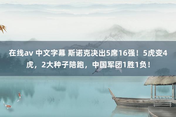 在线av 中文字幕 斯诺克决出5席16强！5虎变4虎，2大种子陪跑，中国军团1胜1负！