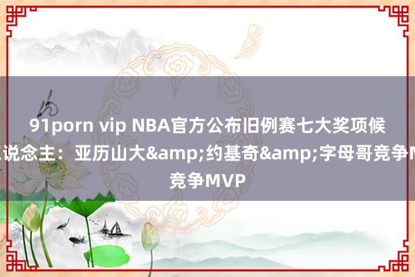 91porn vip NBA官方公布旧例赛七大奖项候选东说念主：亚历山大&约基奇&字母哥竞争MVP