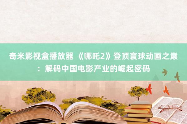 奇米影视盒播放器 《哪吒2》登顶寰球动画之巅：解码中国电影产业的崛起密码