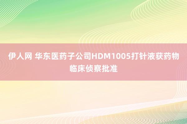 伊人网 华东医药子公司HDM1005打针液获药物临床侦察批准
