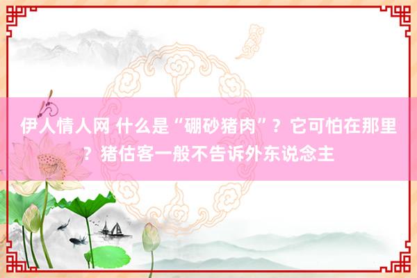 伊人情人网 什么是“硼砂猪肉”？它可怕在那里？猪估客一般不告诉外东说念主