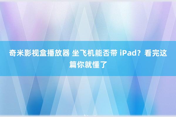 奇米影视盒播放器 坐飞机能否带 iPad？看完这篇你就懂了