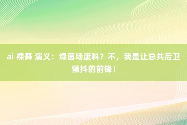 ai 裸舞 演义：绿茵场废料？不，我是让总共后卫颤抖的前锋！