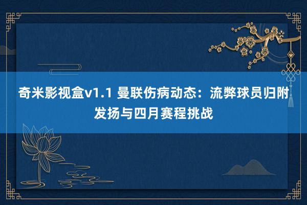 奇米影视盒v1.1 曼联伤病动态：流弊球员归附发扬与四月赛程挑战