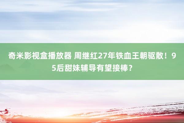 奇米影视盒播放器 周继红27年铁血王朝驱散！95后甜妹辅导有望接棒？