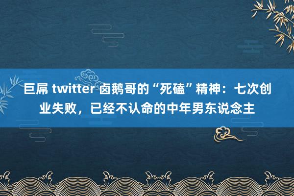 巨屌 twitter 卤鹅哥的“死磕”精神：七次创业失败，已经不认命的中年男东说念主