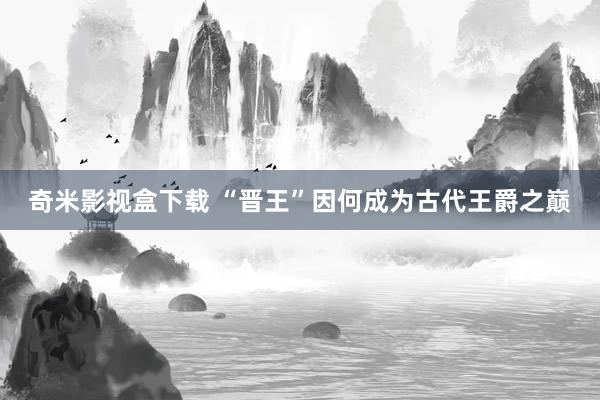 奇米影视盒下载 “晋王”因何成为古代王爵之巅