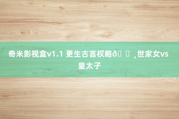 奇米影视盒v1.1 更生古言权略🌸世家女vs 皇太子