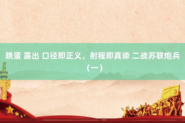 跳蛋 露出 口径即正义，射程即真谛 二战苏联炮兵（一）