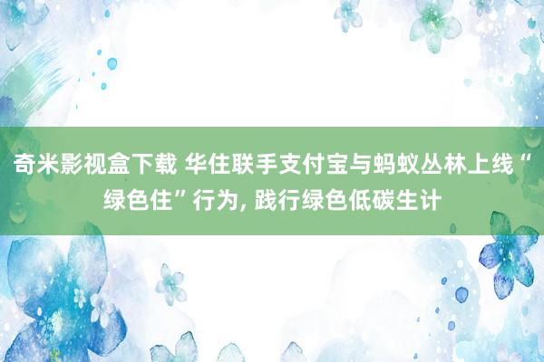 奇米影视盒下载 华住联手支付宝与蚂蚁丛林上线“绿色住”行为, 践行绿色低碳生计