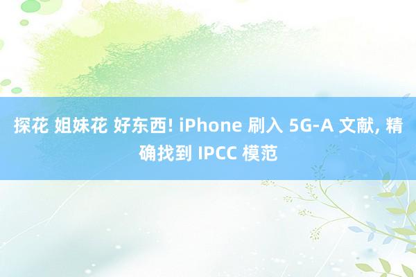 探花 姐妹花 好东西! iPhone 刷入 5G-A 文献, 精确找到 IPCC 模范
