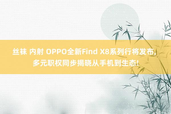丝袜 内射 OPPO全新Find X8系列行将发布, 多元职权同步揭晓从手机到生态!