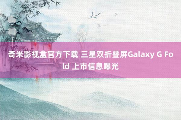 奇米影视盒官方下载 三星双折叠屏Galaxy G Fold 上市信息曝光