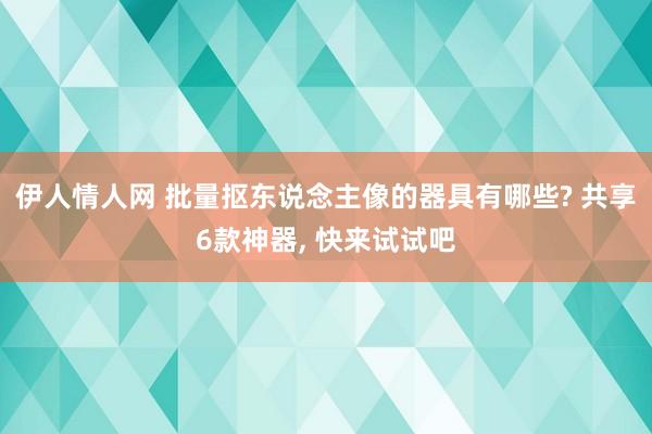 伊人情人网 批量抠东说念主像的器具有哪些? 共享6款神器, 快来试试吧
