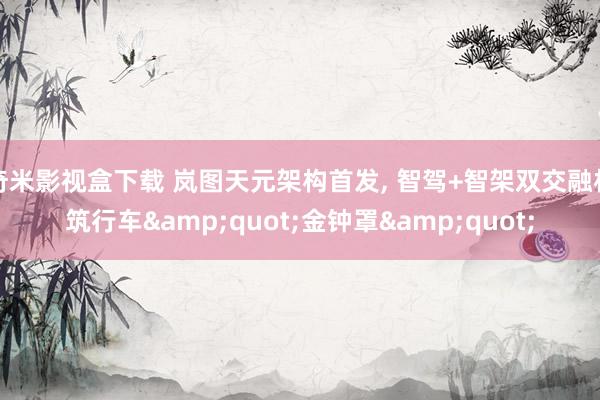奇米影视盒下载 岚图天元架构首发, 智驾+智架双交融构筑行车&quot;金钟罩&quot;