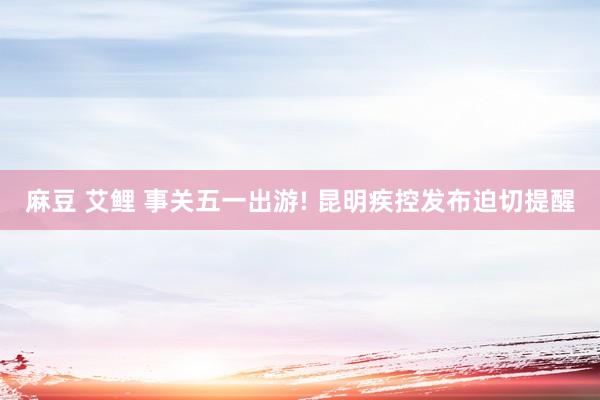 麻豆 艾鲤 事关五一出游! 昆明疾控发布迫切提醒