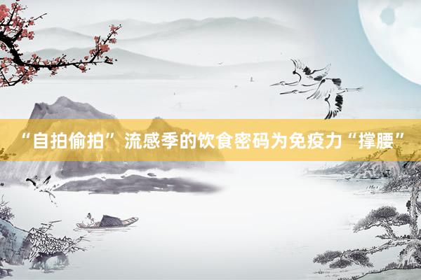 “自拍偷拍” 流感季的饮食密码为免疫力“撑腰”
