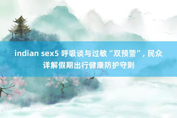 indian sex5 呼吸谈与过敏“双预警”, 民众详解假期出行健康防护守则