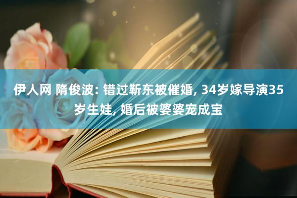伊人网 隋俊波: 错过靳东被催婚, 34岁嫁导演35岁生娃, 婚后被婆婆宠成宝