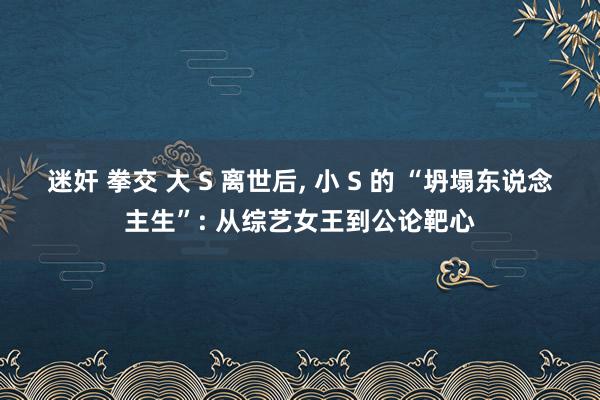 迷奸 拳交 大 S 离世后, 小 S 的 “坍塌东说念主生”: 从综艺女王到公论靶心
