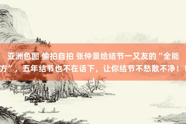亚洲色图 偷拍自拍 张仲景给结节一又友的“全能方”，五年结节也不在话下，让你结节不愁散不净！！