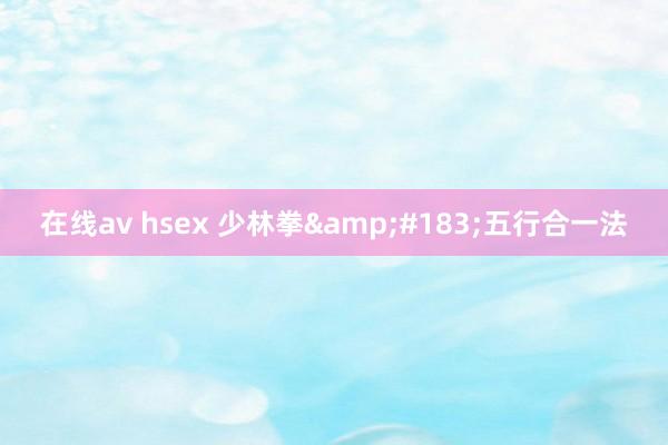在线av hsex 少林拳&#183;五行合一法