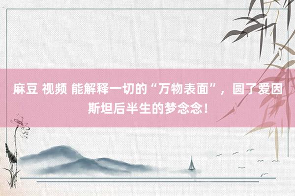 麻豆 视频 能解释一切的“万物表面”，圆了爱因斯坦后半生的梦念念！