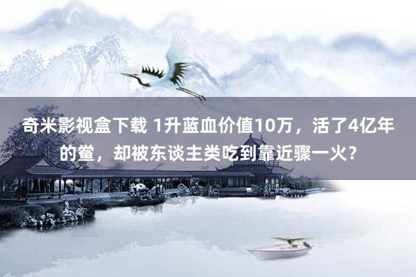 奇米影视盒下载 1升蓝血价值10万，活了4亿年的鲎，却被东谈主类吃到靠近骤一火？