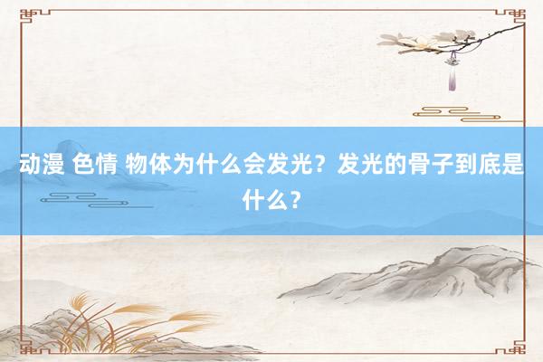 动漫 色情 物体为什么会发光？发光的骨子到底是什么？