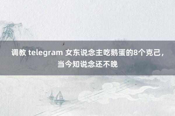 调教 telegram 女东说念主吃鹅蛋的8个克己，当今知说念还不晚