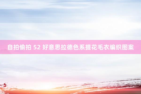 自拍偷拍 52 好意思拉德色系提花毛衣编织图案