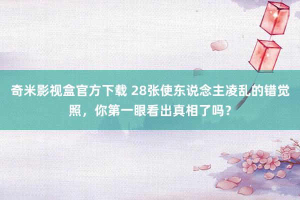 奇米影视盒官方下载 28张使东说念主凌乱的错觉照，你第一眼看出真相了吗？