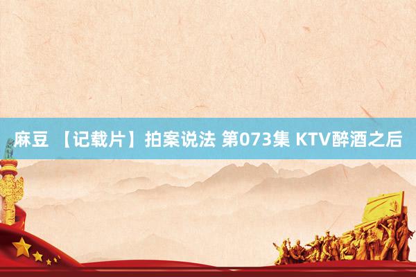 麻豆 【记载片】拍案说法 第073集 KTV醉酒之后